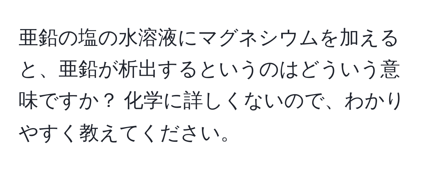 亜鉛の塩の水溶液にマグネシウムを加えると、亜鉛が析出するというのはどういう意味ですか？ 化学に詳しくないので、わかりやすく教えてください。