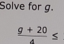 Solve for g.
 (g+20)/4 ≤