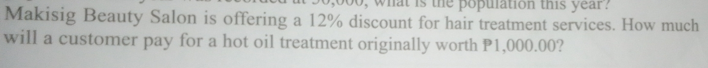 000, what is the population this year? 
Makisig Beauty Salon is offering a 12% discount for hair treatment services. How much 
will a customer pay for a hot oil treatment originally worth P1,000.00?