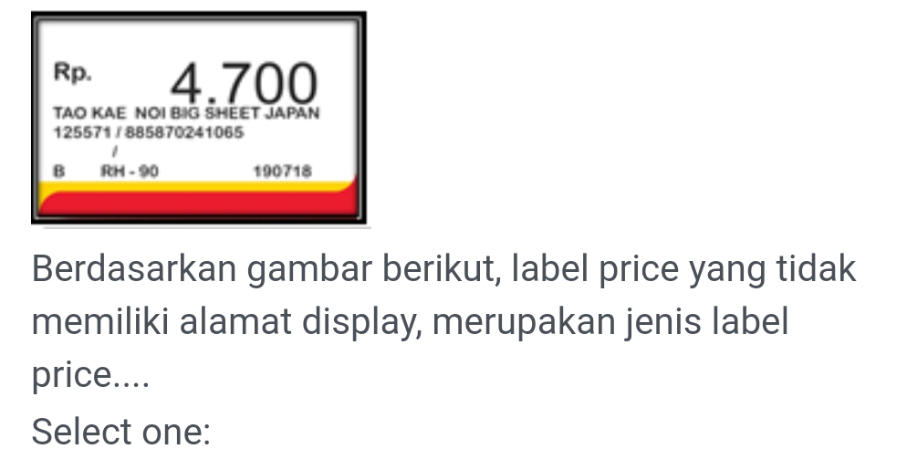 Rp. 4.700 
TAO KAE NOI BIG SHEET JAPAN 
125571/885870241065 
B RH - 90 190718 
Berdasarkan gambar berikut, label price yang tidak 
memiliki alamat display, merupakan jenis label 
price.... 
Select one: