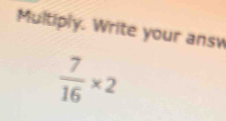 Multiply. Write your answ
 7/16 * 2