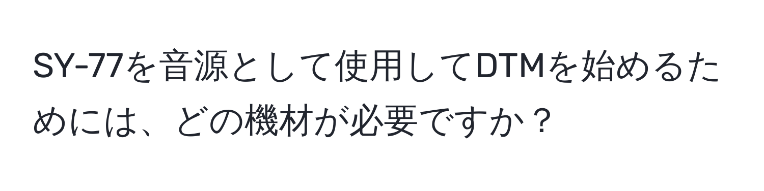 SY-77を音源として使用してDTMを始めるためには、どの機材が必要ですか？