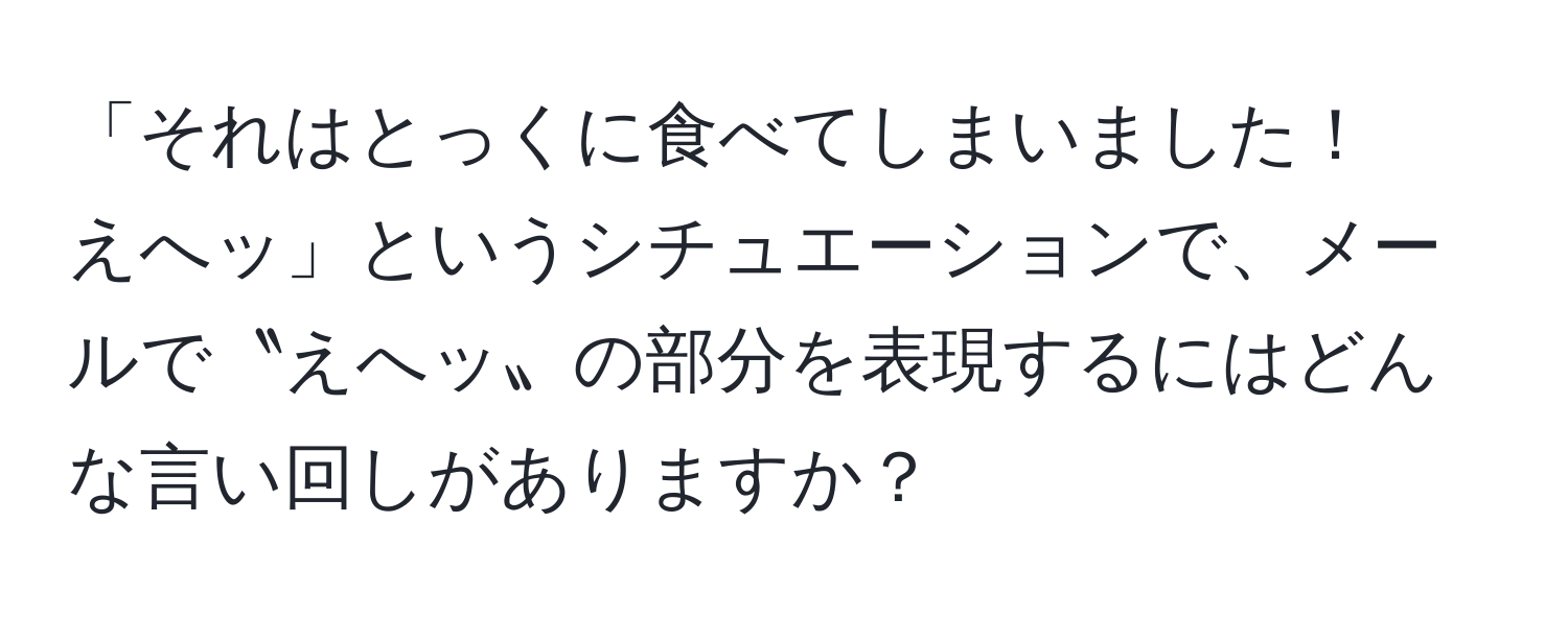 「それはとっくに食べてしまいました！　えへッ」というシチュエーションで、メールで〝えへッ〟の部分を表現するにはどんな言い回しがありますか？