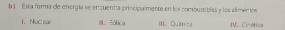 Esta forma de energía se encuentra principalmente en los combustibles y los alimentos:
1. Nuclear III. Eólica III. Química IV. Cinética