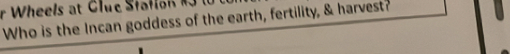 Wheels at Clue Stafion i 3 l 
Who is the Incan goddess of the earth, fertility, & harvest?