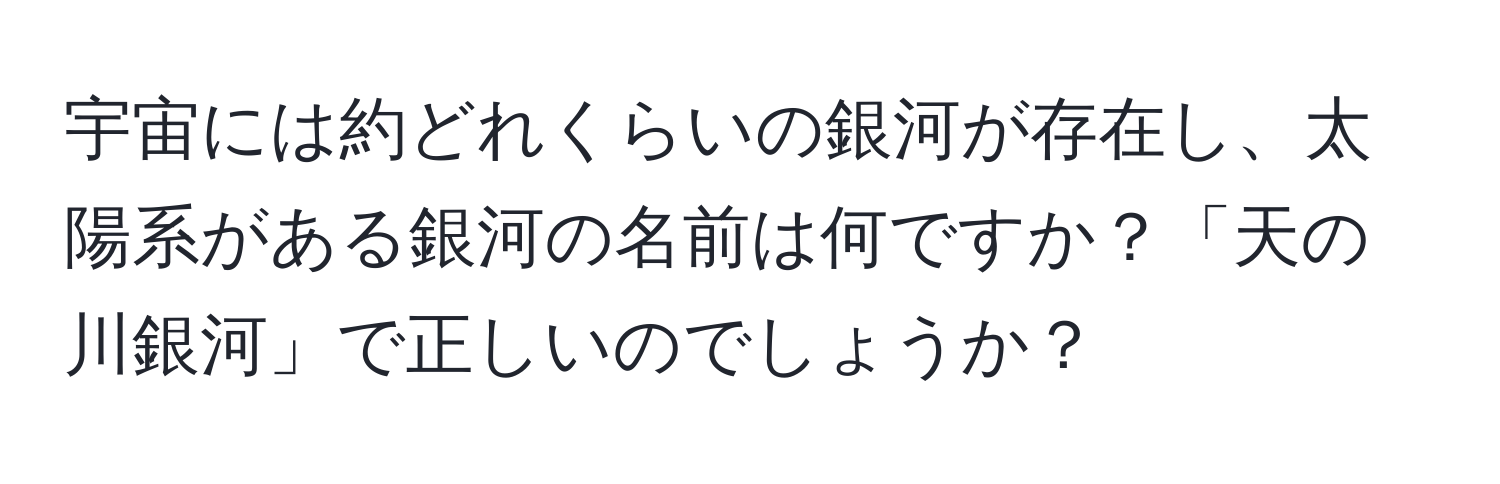 宇宙には約どれくらいの銀河が存在し、太陽系がある銀河の名前は何ですか？「天の川銀河」で正しいのでしょうか？