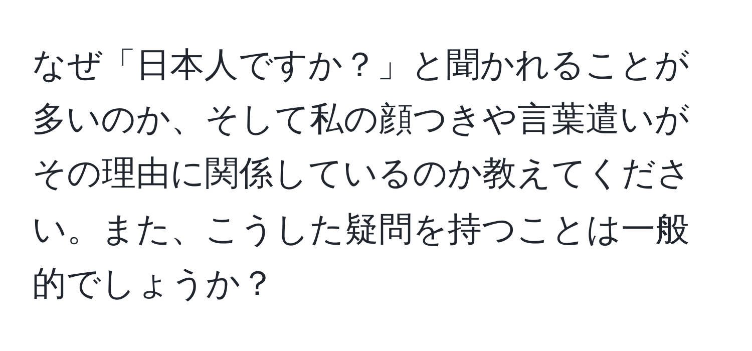 なぜ「日本人ですか？」と聞かれることが多いのか、そして私の顔つきや言葉遣いがその理由に関係しているのか教えてください。また、こうした疑問を持つことは一般的でしょうか？