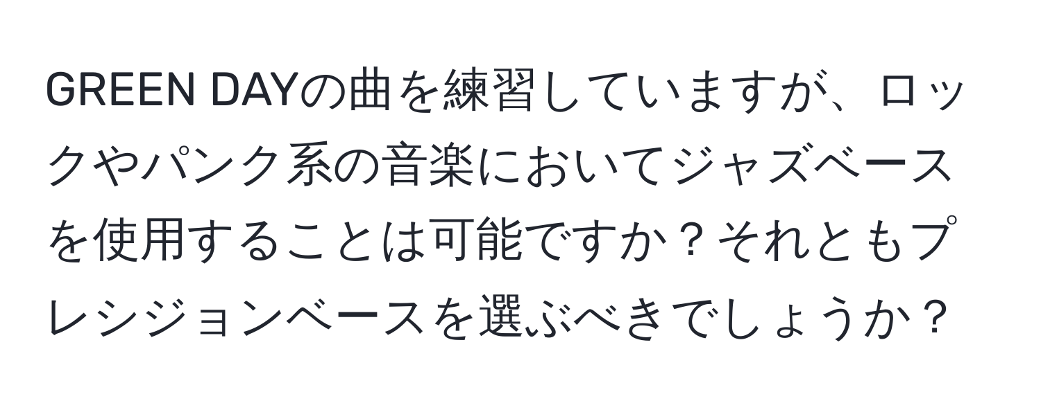 GREEN DAYの曲を練習していますが、ロックやパンク系の音楽においてジャズベースを使用することは可能ですか？それともプレシジョンベースを選ぶべきでしょうか？