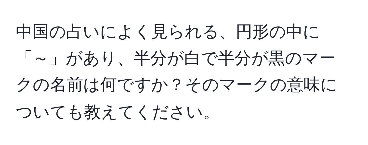 中国の占いによく見られる、円形の中に「～」があり、半分が白で半分が黒のマークの名前は何ですか？そのマークの意味についても教えてください。