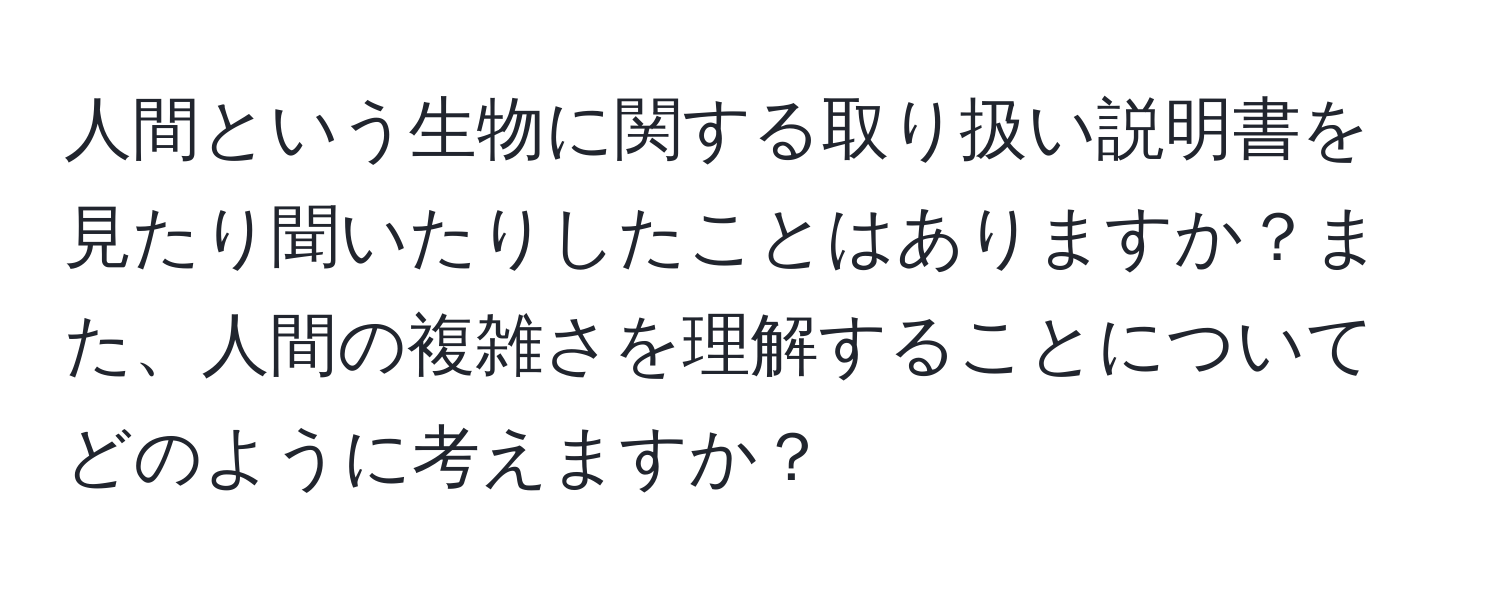 人間という生物に関する取り扱い説明書を見たり聞いたりしたことはありますか？また、人間の複雑さを理解することについてどのように考えますか？