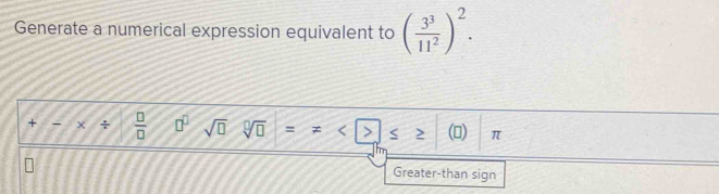 Generate a numerical expression equivalent to ( 3^3/11^2 )^2. 
+ - χ :  □ /□   □^(□) sqrt(□ ) sqrt[□](□ ) = != < ≤slant ()  π
Greater-than sign