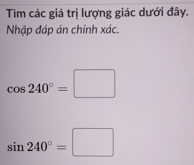 Tìm các giá trị lượng giác dưới đây. 
Nhập đáp án chính xác.
cos 240°=□
sin 240°=□