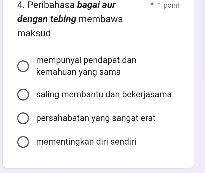 Peribahasa bagai aur * 1 point
dengan tebing membawa
maksud
mempunyai pendapat dan
kemahuan yang sama
saling membantu dan bekerjasama
persahabatan yang sangat erat
mementingkan diri sendiri