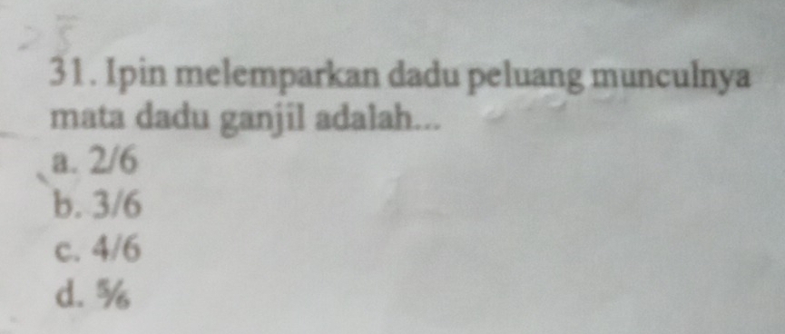 Ipin melemparkan dadu peluang munculnya
mata dadu ganjil adalah...
a. 2/6
b. 3/6
c. 4/6
d. %