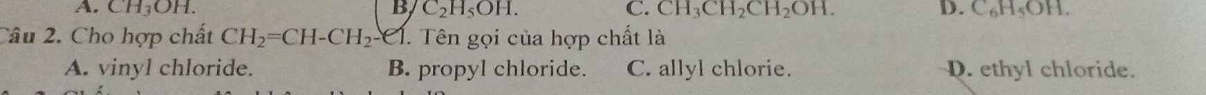 A. CH_3OH. B C_2H_5OH. C. CH_3CH_2CH_2OH. D. C_6H_5OH. 
Câu 2. Cho hợp chất CH_2=CH-CH_2-e1 1. Tên gọi của hợp chất là
A. vinyl chloride. B. propyl chloride. C. allyl chlorie. D. ethyl chloride.