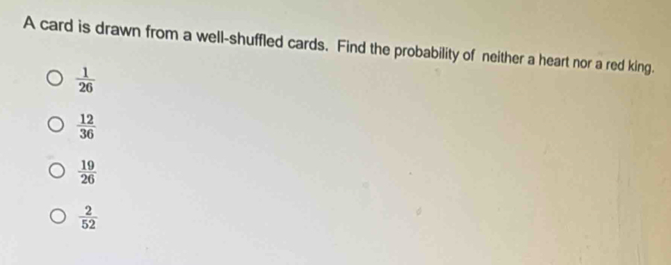 A card is drawn from a well-shuffled cards. Find the probability of neither a heart nor a red king.
 1/26 
 12/36 
 19/26 
 2/52 