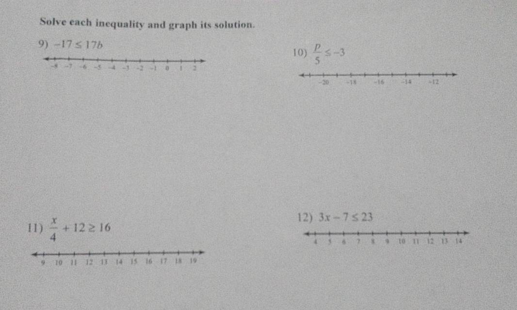 Solve each inequality and graph its solution. 
9) -17≤ 17b
10)  p/5 ≤ -3
11)  x/4 +12≥ 16
12) 3x-7≤ 23
4 5 6 7 9 to n 12 13 14