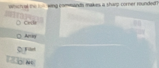 Which at the tollowing commands makes a sharp corner rounded?
Circle
Array
Fillel
Arc