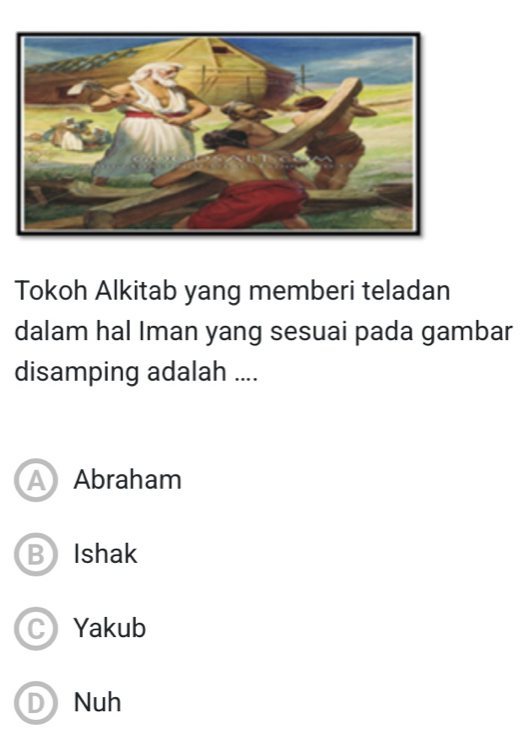 Tokoh Alkitab yang memberi teladan
dalam hal Iman yang sesuai pada gambar
disamping adalah ....
A Abraham
BIshak
C Yakub
D Nuh