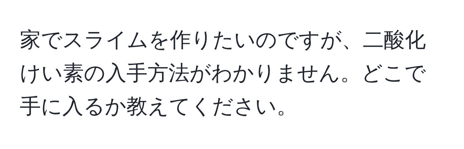 家でスライムを作りたいのですが、二酸化けい素の入手方法がわかりません。どこで手に入るか教えてください。