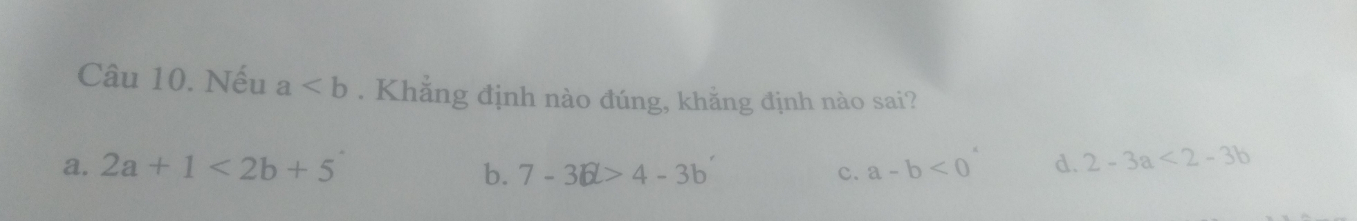 Nếu a. Khẳng định nào đúng, khẳng định nào sai?
a. 2a+1<2b+5 d. 2-3a<2-3b</tex>
b. 7-3b>4-3b c. a-b<0</tex>