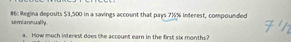 #6: Regina deposits $3,500 in a savings account that pays 7½% interest, compounded 
semiannually. 
a. How much interest does the account earn in the first six months?