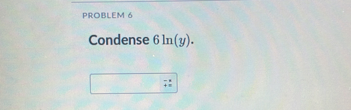 PROBLEM 6 
Condense 6ln (y).
beginarrayr -x +=endarray