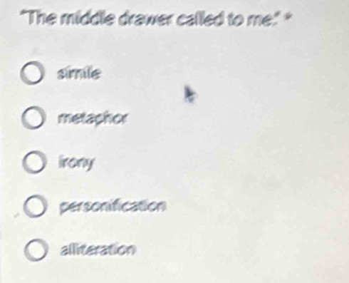 "The middle drawer called to me." *
simile
metaphor
Irony
personification
alliteration