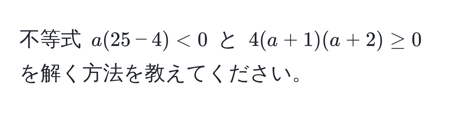 不等式 $a(25 - 4) < 0$ と $4(a + 1)(a + 2) ≥ 0$ を解く方法を教えてください。