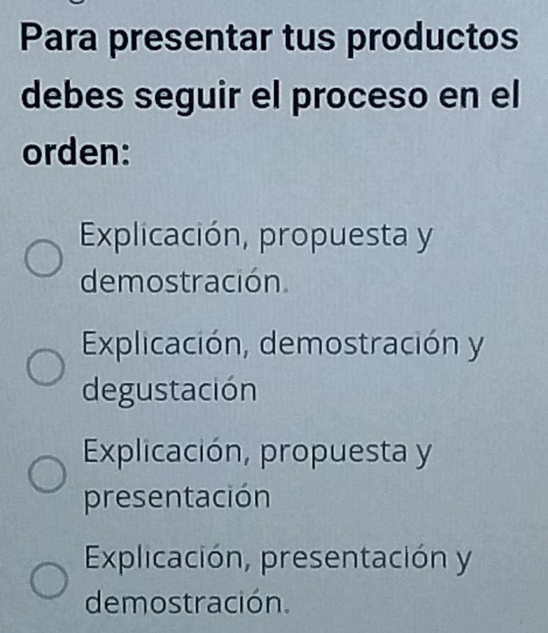 Para presentar tus productos
debes seguir el proceso en el
orden:
Explicación, propuesta y
demostración.
Explicación, demostración y
degustación
Explicación, propuesta y
presentación
Explicación, presentación y
demostración.