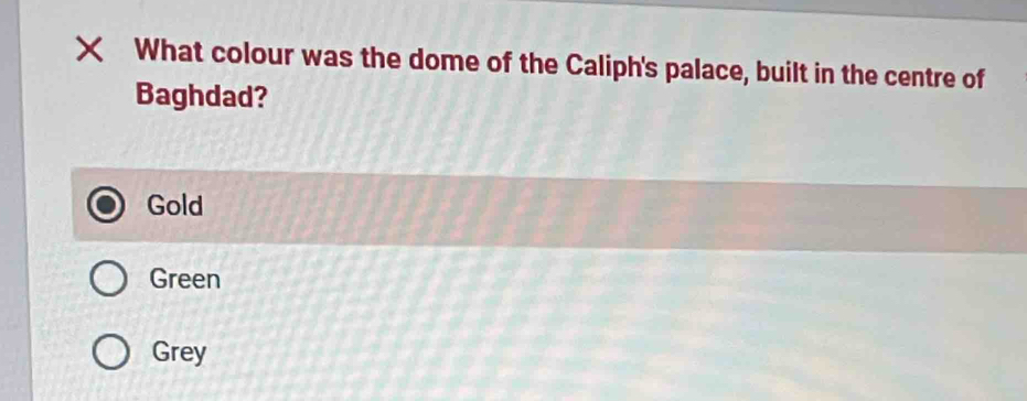 What colour was the dome of the Caliph's palace, built in the centre of
Baghdad?
Gold
Green
Grey