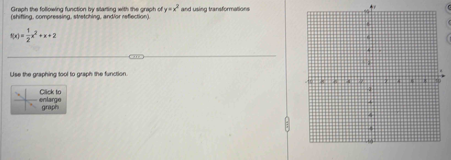 Graph the following function by starting with the graph of y=x^2 and using transformations 
Ay 
(shifting, compressing, stretching, and/or reflection).
f(x)= 1/2 x^2+x+2
Use the graphing tool to graph the function. 
Click to 
enlarge 
graph