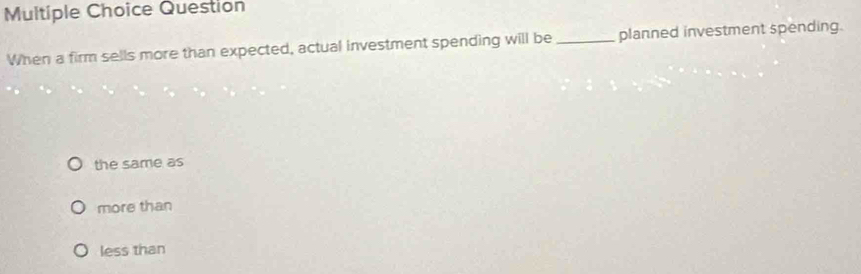 Question
When a firm sells more than expected, actual investment spending will be_ planned investment spending.
the same as
more than
less than