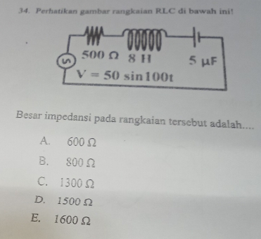 Perhatikan gambar rangkaian RLC di bawah ini!
Besar impedansi pada rangkaian tersebut adalah....
A. 600Ω
B. 800Ω
C. 1300Ω
D. 1500 Ω
E. 1600 Ω