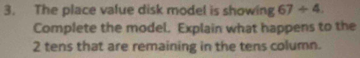 The place value disk model is showing 67/ 4
Complete the model. Explain what happens to the
2 tens that are remaining in the tens column.