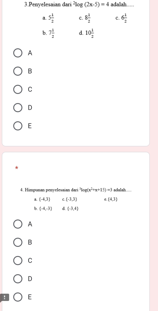 Penyelesaian dari^2log (2x-5)=4 adalah.....
a. 5 1/2  c. 8 1/2  C. 6 1/2 
b. 7 1/2  d. 10 1/2 
A
B
C
D
E
*
4. Himpunan penyelesaian dari^3log (x^2+x+15)=3 adalah....
a.  -4,3 C.  -3,3 e.  4,3
b.  -4,-3 d.  -3,4
A
B
C
D
! E