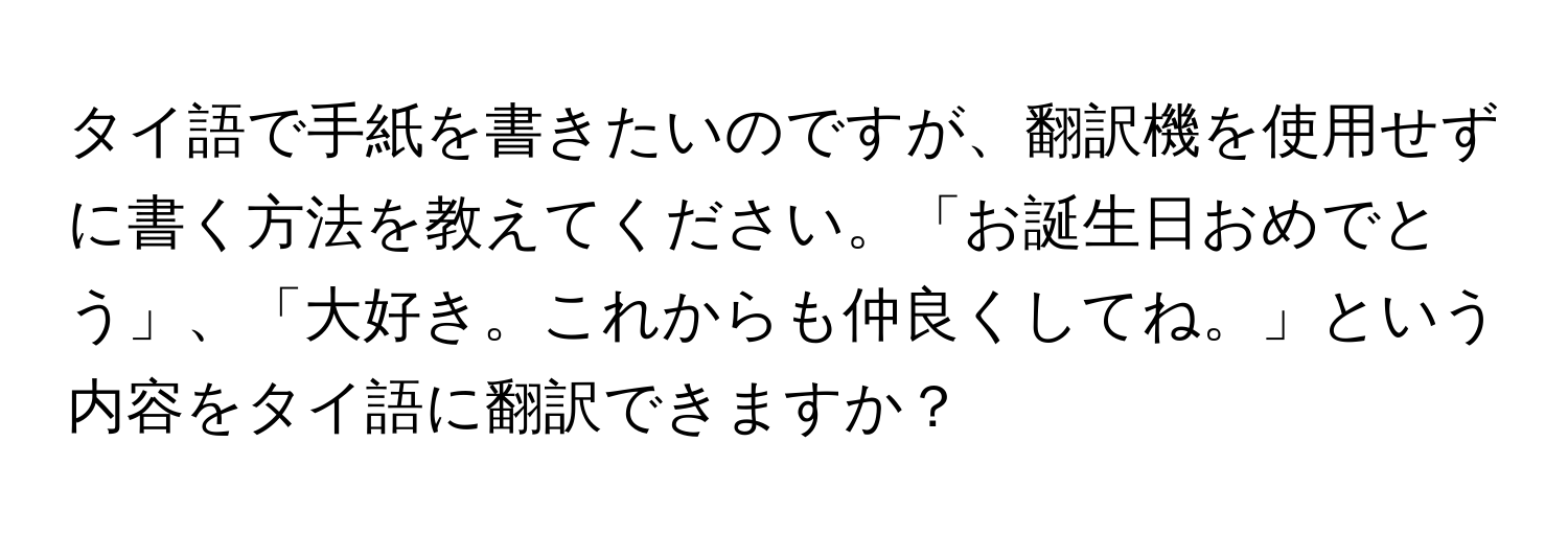 タイ語で手紙を書きたいのですが、翻訳機を使用せずに書く方法を教えてください。「お誕生日おめでとう」、「大好き。これからも仲良くしてね。」という内容をタイ語に翻訳できますか？