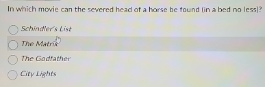 In which movie can the severed head of a horse be found (in a bed no less)?
Schindler's List
The Matrix
The Godfather
City Lights