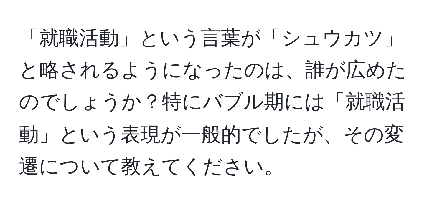 「就職活動」という言葉が「シュウカツ」と略されるようになったのは、誰が広めたのでしょうか？特にバブル期には「就職活動」という表現が一般的でしたが、その変遷について教えてください。