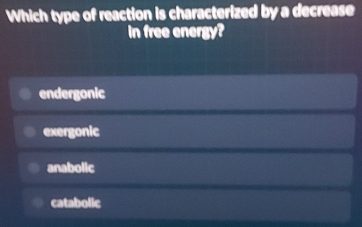 Which type of reaction is characterized by a decrease
in free energy?
endergonic
exergonic
anabolic
catabolic