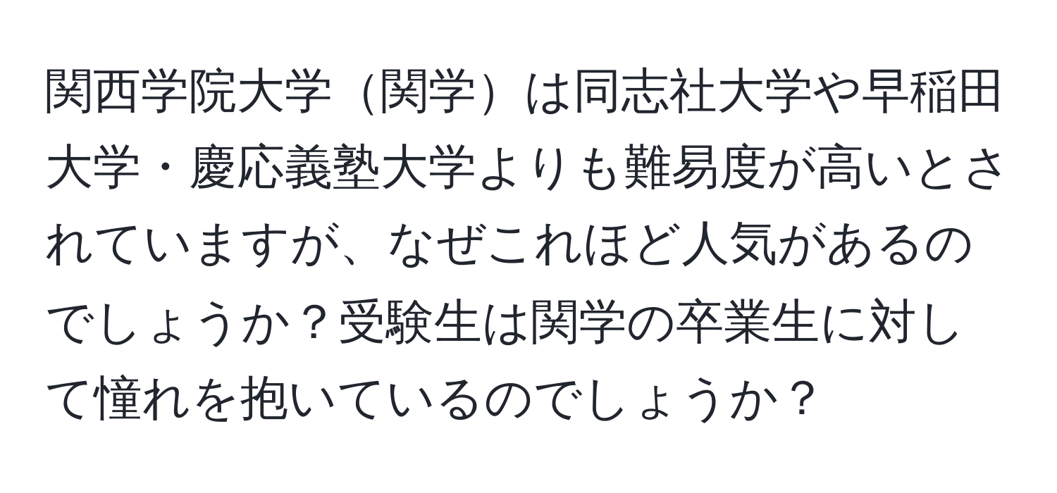 関西学院大学関学は同志社大学や早稲田大学・慶応義塾大学よりも難易度が高いとされていますが、なぜこれほど人気があるのでしょうか？受験生は関学の卒業生に対して憧れを抱いているのでしょうか？