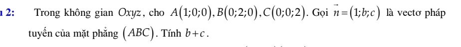 1 2: Trong không gian Oxyz, cho A(1;0;0), B(0;2;0), C(0;0;2). Gọi vector n=(1;b;c) là vectơ pháp 
tuyến của mặt phẳng (ABC). Tính b+c.