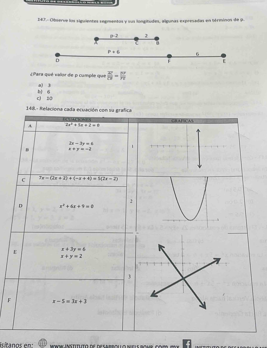 147.- Observe los siguientes segmentos y sus longitudes, algunas expresadas en términos de p.
p-2 2
C B
P+6
6
D
F
E
¿Para qué valor de p cumple que frac overline ACoverline CB=frac overline DFoverline FE
a) 3
b) 6
c) 10
148.- Relaciona cada ecu
F
isítanos en: