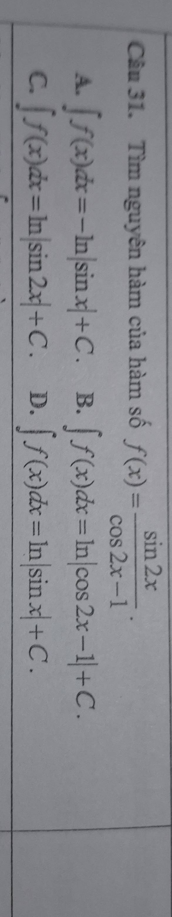 Tìm nguyên hàm của hàm số f(x)= sin 2x/cos 2x-1 .
A. ∈t f(x)dx=-ln |sin x|+C. B. ∈t f(x)dx=ln |cos 2x-1|+C.
C. ∈t f(x)dx=ln |sin 2x|+C. D. ∈t f(x)dx=ln |sin x|+C.