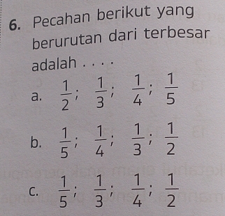 Pecahan berikut yang
berurutan dari terbesar
adalah . . . .
a.  1/2 ;  1/3 ;  1/4 ;  1/5 
b.  1/5 ;  1/4 ;  1/3 ;  1/2 
C.  1/5 ;  1/3 ;  1/4 ;  1/2 