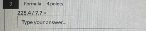 Formula 4 points
228.4/7.7=
Type your answer...