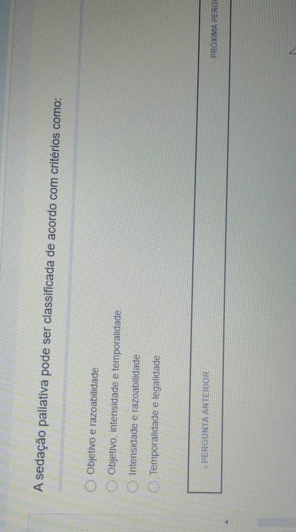 A sedação paliativa pode ser classificada de acordo com critérios como:
Objetivo e razoabilidade
Objetivo, intensidade e temporalidade
Intensidade e razoabilidade
Temporalidade e legalidade
< PERGUNTA ANTERIOR PRÓXIMA PERG