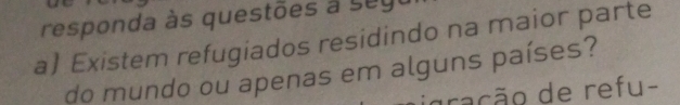 responda às questões a s u g t 
a) Existem refugiados residindo na maior parte 
do mundo ou apenas em alguns países? 
gração de refu-