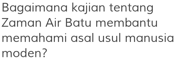 Bagaimana kajian tentang 
Zaman Air Batu membantu 
memahami asal usul manusia 
moden?