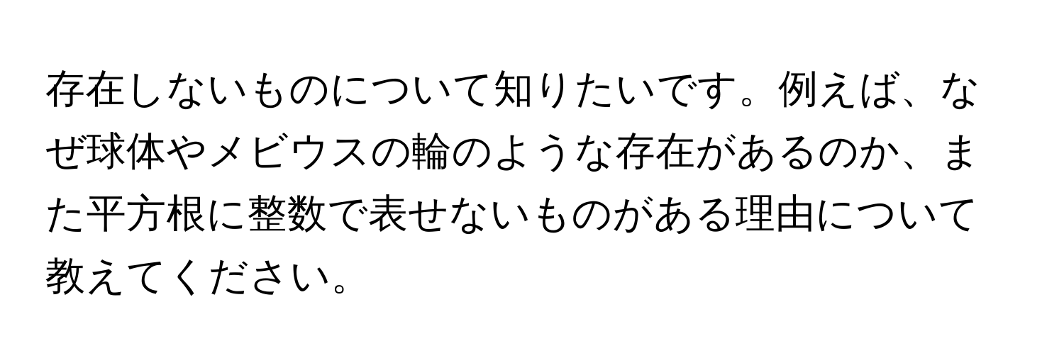 存在しないものについて知りたいです。例えば、なぜ球体やメビウスの輪のような存在があるのか、また平方根に整数で表せないものがある理由について教えてください。